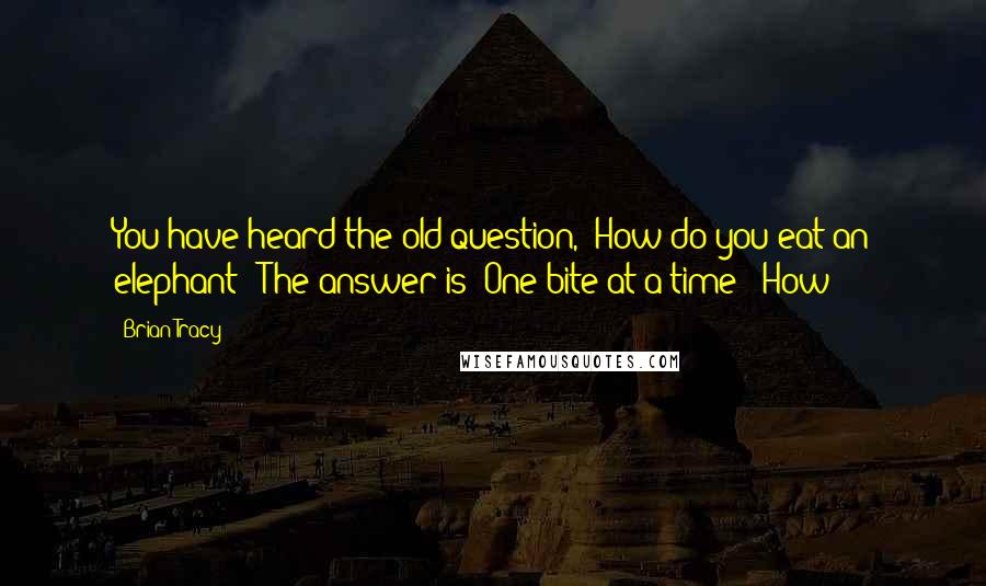 Brian Tracy Quotes: You have heard the old question, "How do you eat an elephant?" The answer is "One bite at a time!" How