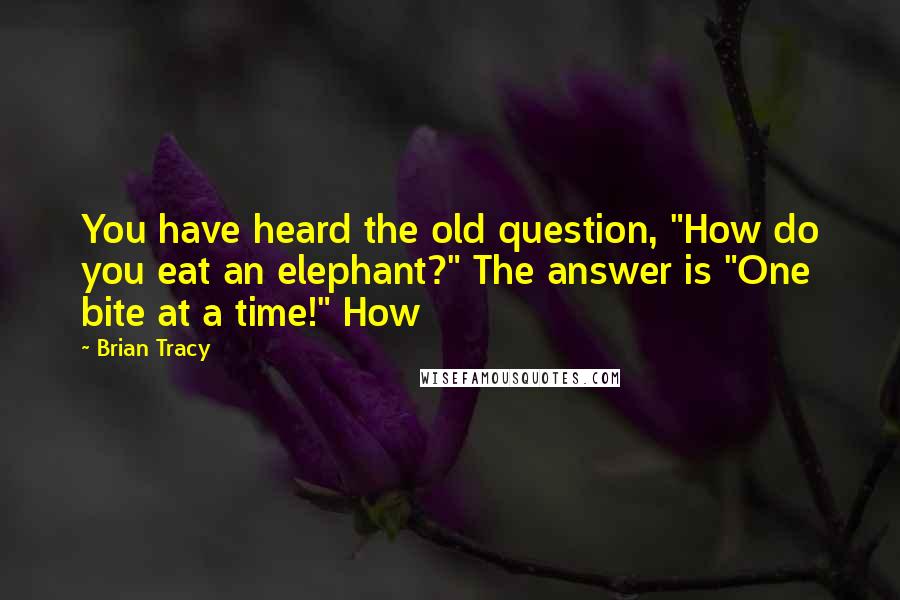 Brian Tracy Quotes: You have heard the old question, "How do you eat an elephant?" The answer is "One bite at a time!" How