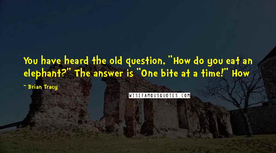 Brian Tracy Quotes: You have heard the old question, "How do you eat an elephant?" The answer is "One bite at a time!" How