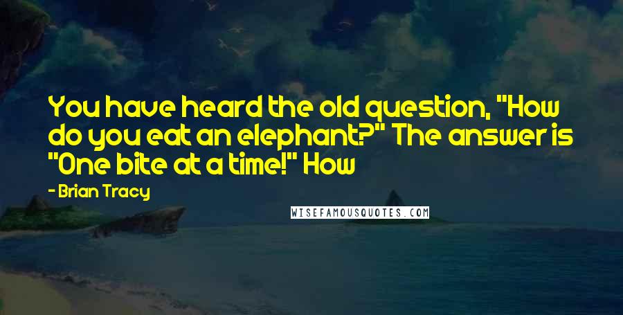 Brian Tracy Quotes: You have heard the old question, "How do you eat an elephant?" The answer is "One bite at a time!" How