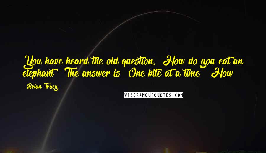 Brian Tracy Quotes: You have heard the old question, "How do you eat an elephant?" The answer is "One bite at a time!" How