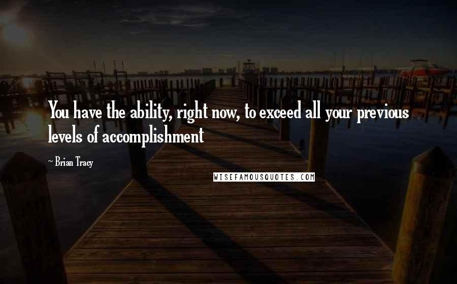 Brian Tracy Quotes: You have the ability, right now, to exceed all your previous levels of accomplishment