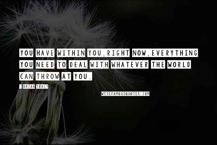 Brian Tracy Quotes: You have within you,right now,everything you need to deal with whatever the world can throw at you.