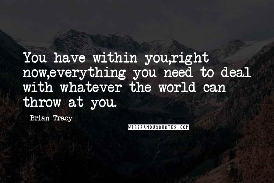 Brian Tracy Quotes: You have within you,right now,everything you need to deal with whatever the world can throw at you.