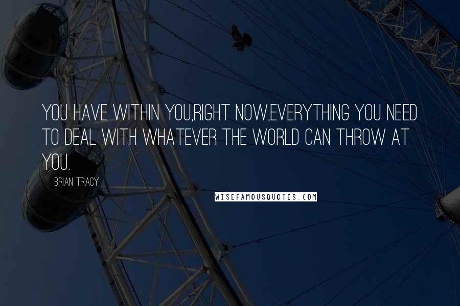 Brian Tracy Quotes: You have within you,right now,everything you need to deal with whatever the world can throw at you.