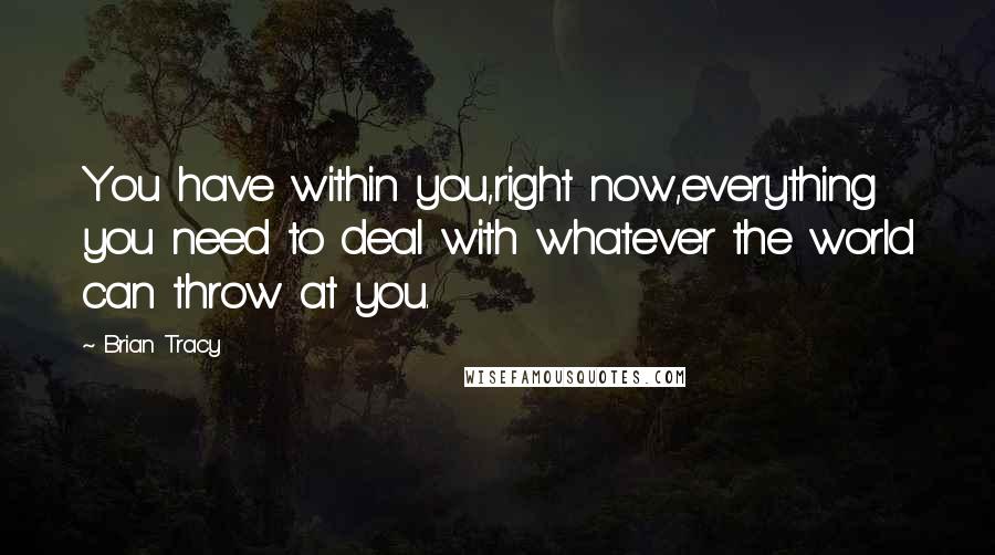 Brian Tracy Quotes: You have within you,right now,everything you need to deal with whatever the world can throw at you.