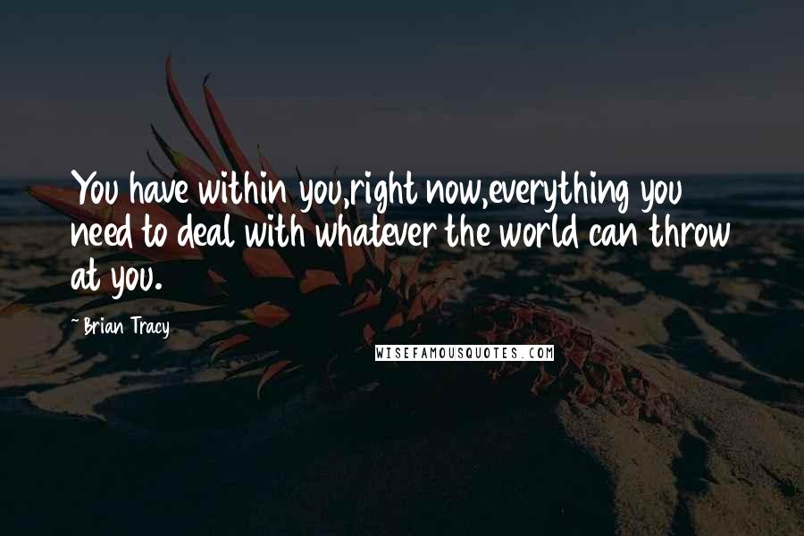 Brian Tracy Quotes: You have within you,right now,everything you need to deal with whatever the world can throw at you.