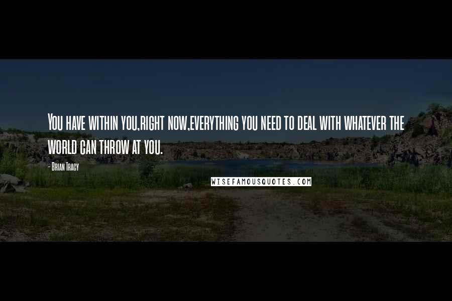 Brian Tracy Quotes: You have within you,right now,everything you need to deal with whatever the world can throw at you.