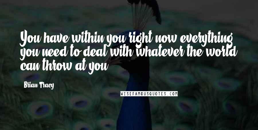 Brian Tracy Quotes: You have within you,right now,everything you need to deal with whatever the world can throw at you.