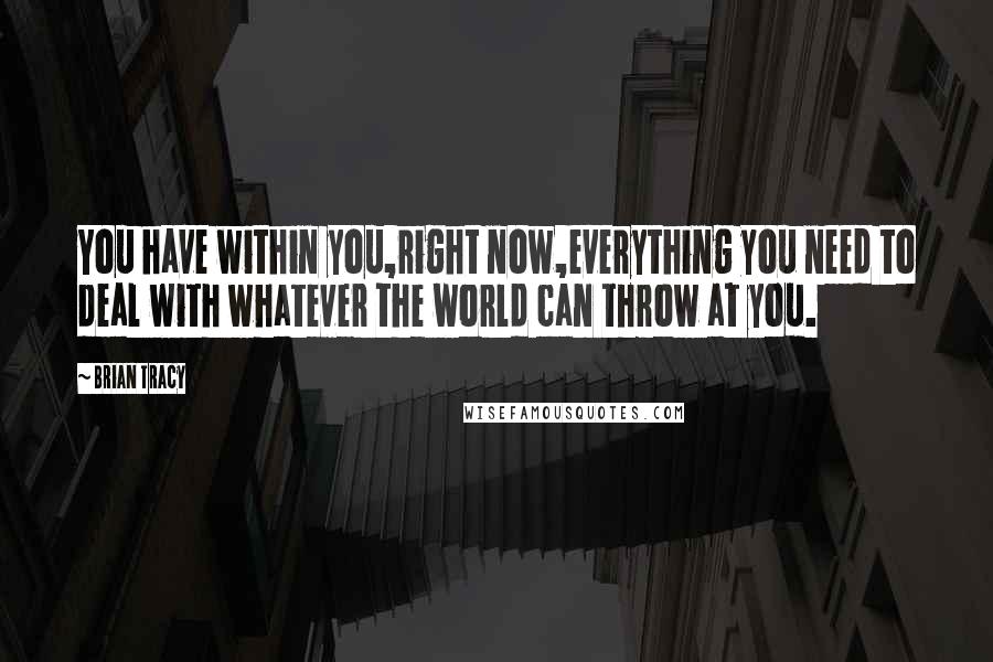 Brian Tracy Quotes: You have within you,right now,everything you need to deal with whatever the world can throw at you.