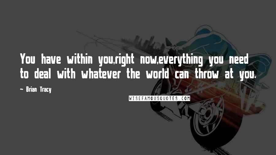 Brian Tracy Quotes: You have within you,right now,everything you need to deal with whatever the world can throw at you.