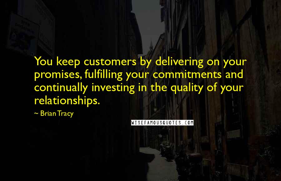 Brian Tracy Quotes: You keep customers by delivering on your promises, fulfilling your commitments and continually investing in the quality of your relationships.