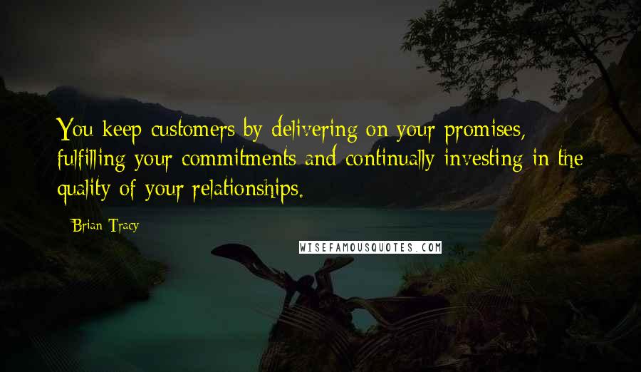 Brian Tracy Quotes: You keep customers by delivering on your promises, fulfilling your commitments and continually investing in the quality of your relationships.