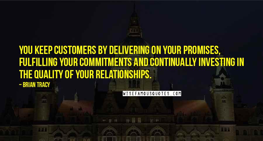 Brian Tracy Quotes: You keep customers by delivering on your promises, fulfilling your commitments and continually investing in the quality of your relationships.