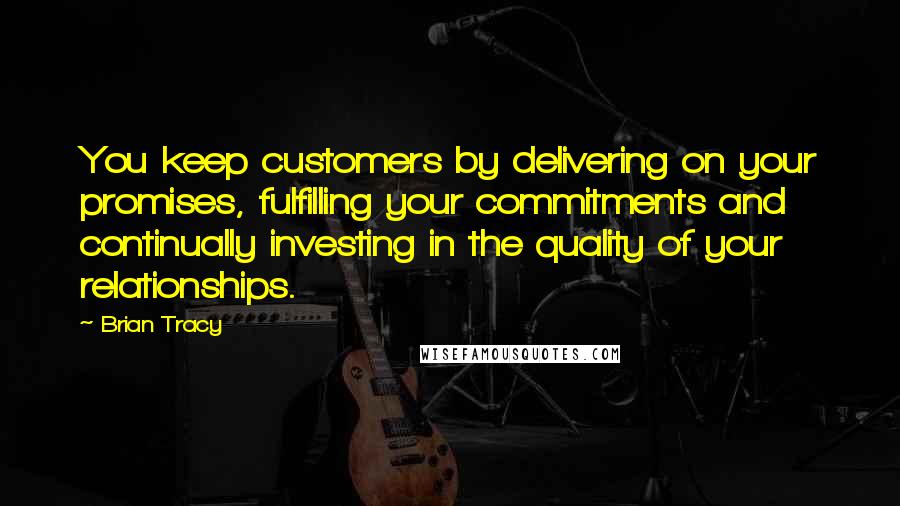 Brian Tracy Quotes: You keep customers by delivering on your promises, fulfilling your commitments and continually investing in the quality of your relationships.