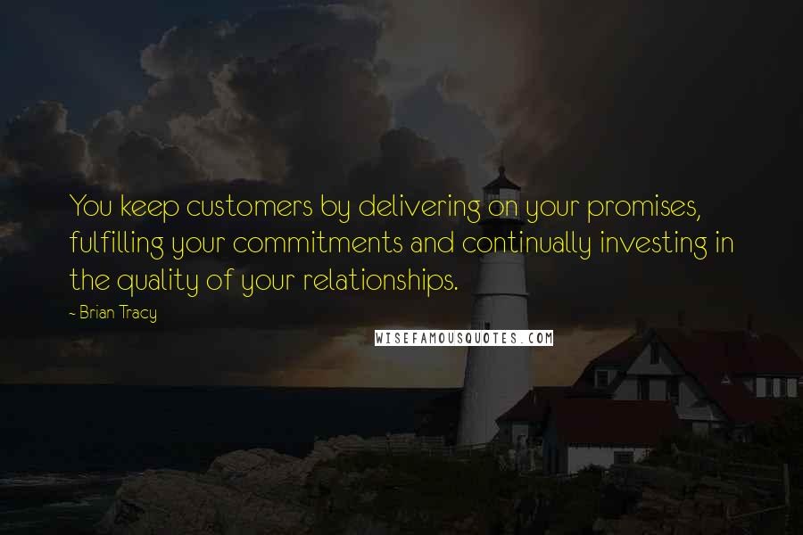 Brian Tracy Quotes: You keep customers by delivering on your promises, fulfilling your commitments and continually investing in the quality of your relationships.