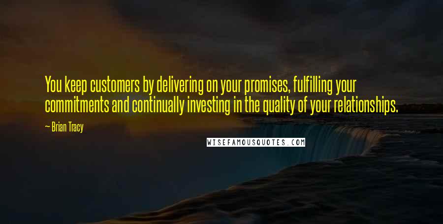 Brian Tracy Quotes: You keep customers by delivering on your promises, fulfilling your commitments and continually investing in the quality of your relationships.