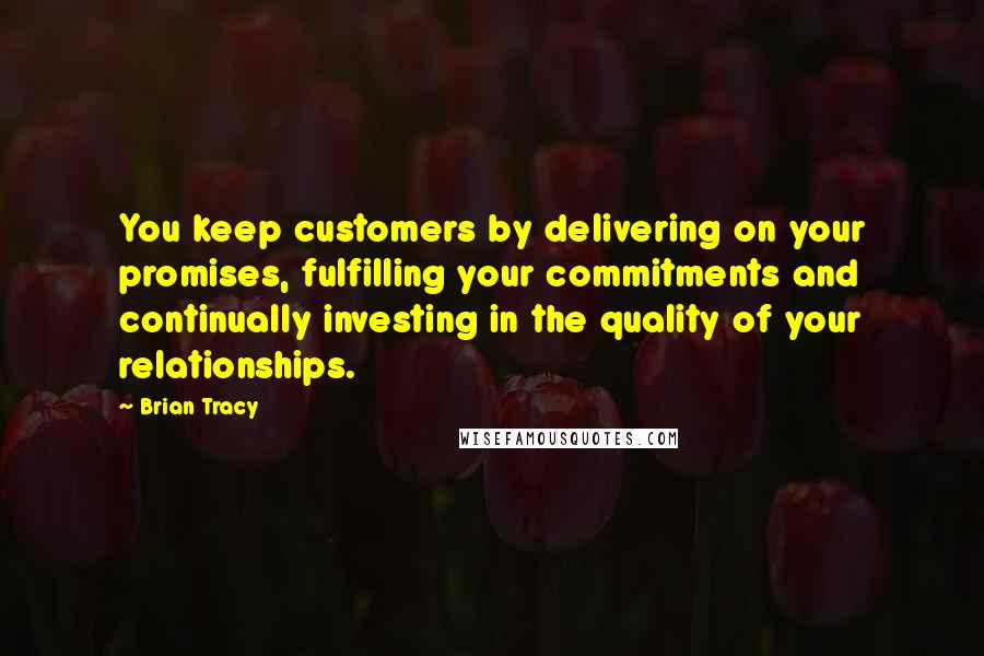 Brian Tracy Quotes: You keep customers by delivering on your promises, fulfilling your commitments and continually investing in the quality of your relationships.