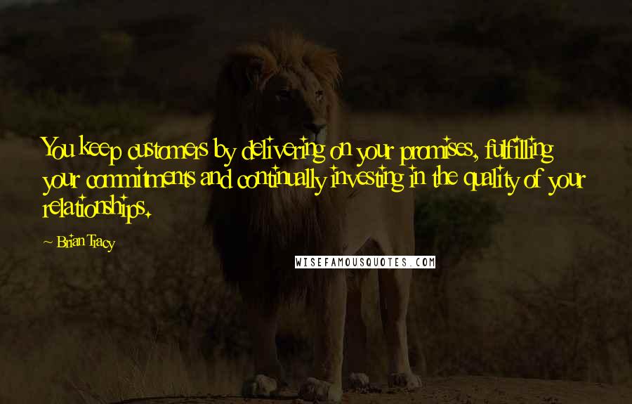 Brian Tracy Quotes: You keep customers by delivering on your promises, fulfilling your commitments and continually investing in the quality of your relationships.