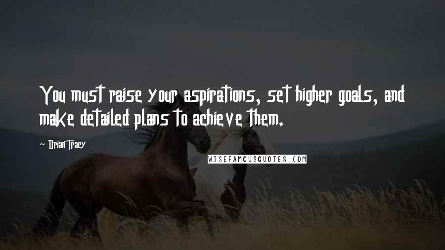Brian Tracy Quotes: You must raise your aspirations, set higher goals, and make detailed plans to achieve them.