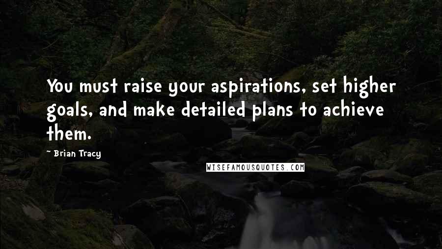 Brian Tracy Quotes: You must raise your aspirations, set higher goals, and make detailed plans to achieve them.