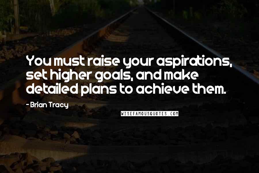 Brian Tracy Quotes: You must raise your aspirations, set higher goals, and make detailed plans to achieve them.