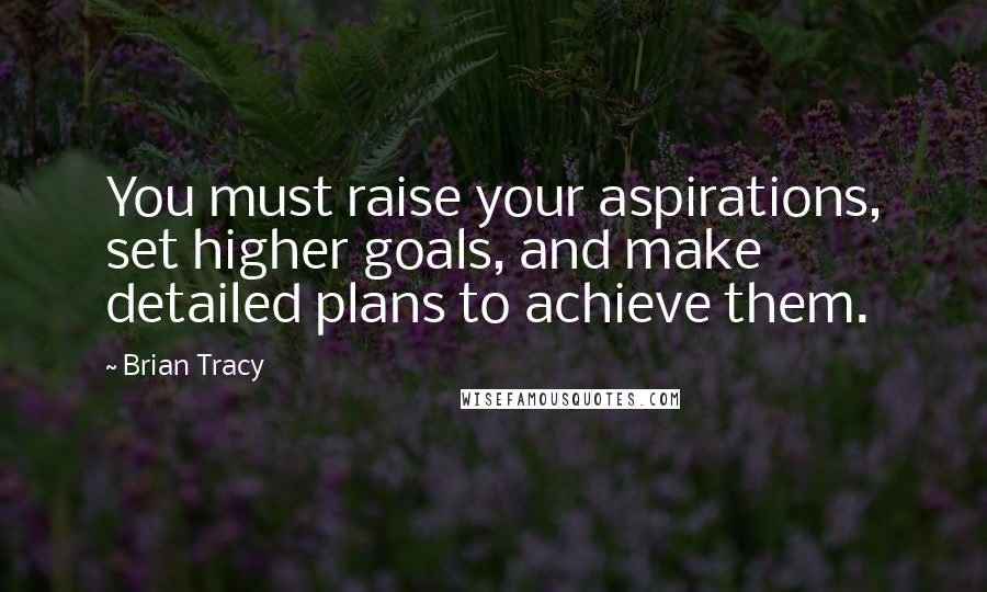 Brian Tracy Quotes: You must raise your aspirations, set higher goals, and make detailed plans to achieve them.
