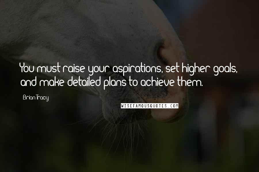 Brian Tracy Quotes: You must raise your aspirations, set higher goals, and make detailed plans to achieve them.