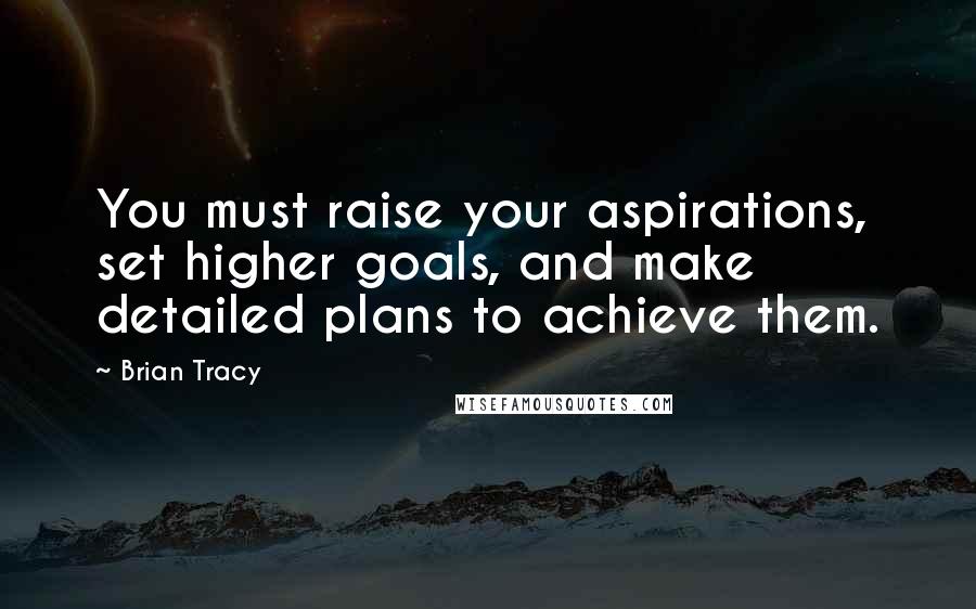 Brian Tracy Quotes: You must raise your aspirations, set higher goals, and make detailed plans to achieve them.