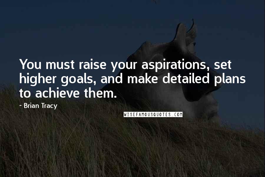 Brian Tracy Quotes: You must raise your aspirations, set higher goals, and make detailed plans to achieve them.