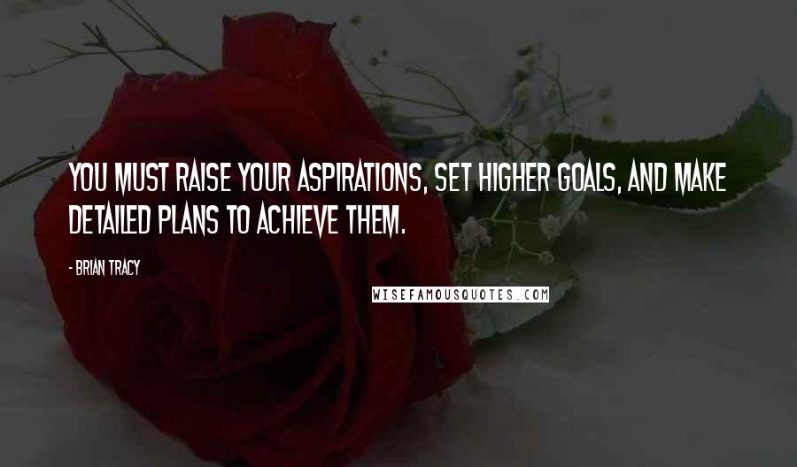 Brian Tracy Quotes: You must raise your aspirations, set higher goals, and make detailed plans to achieve them.