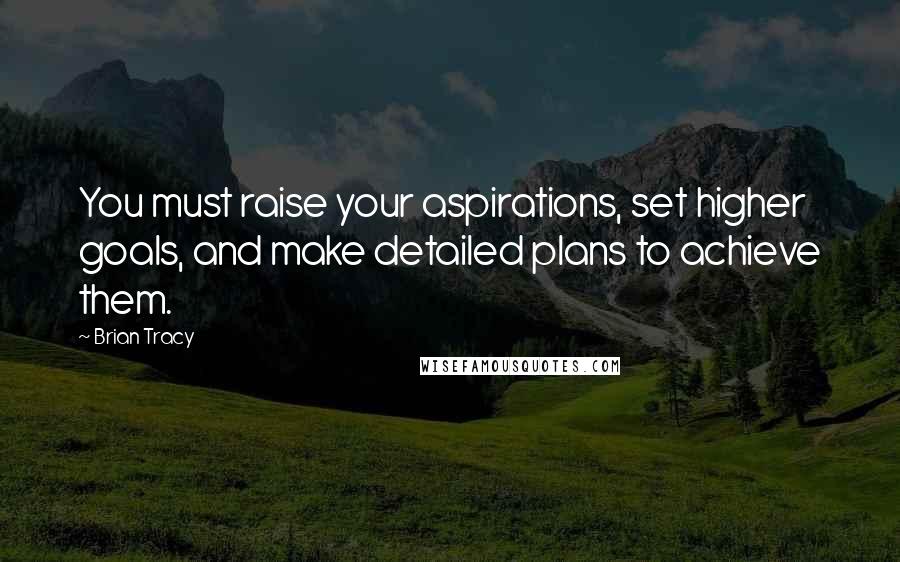 Brian Tracy Quotes: You must raise your aspirations, set higher goals, and make detailed plans to achieve them.