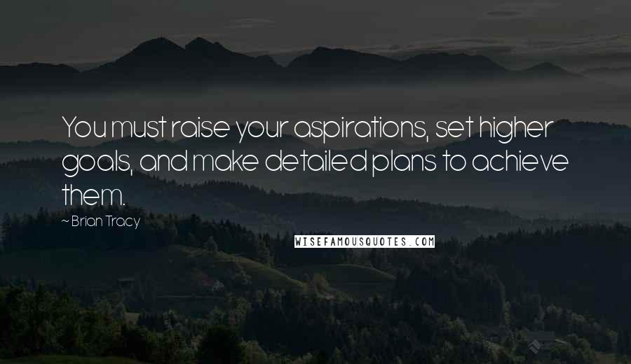 Brian Tracy Quotes: You must raise your aspirations, set higher goals, and make detailed plans to achieve them.