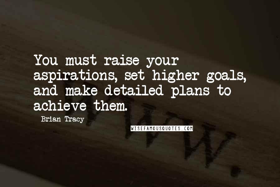 Brian Tracy Quotes: You must raise your aspirations, set higher goals, and make detailed plans to achieve them.