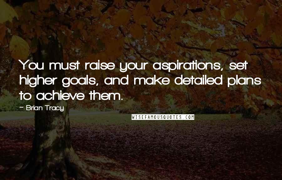 Brian Tracy Quotes: You must raise your aspirations, set higher goals, and make detailed plans to achieve them.