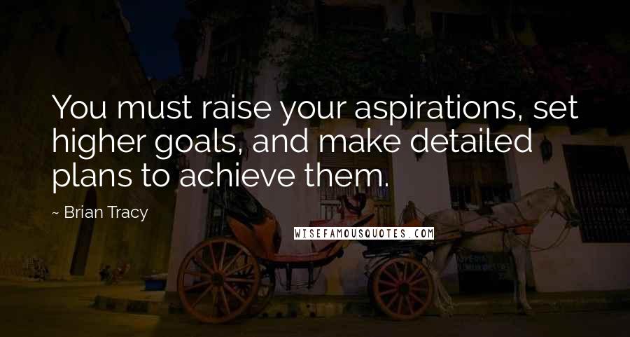 Brian Tracy Quotes: You must raise your aspirations, set higher goals, and make detailed plans to achieve them.