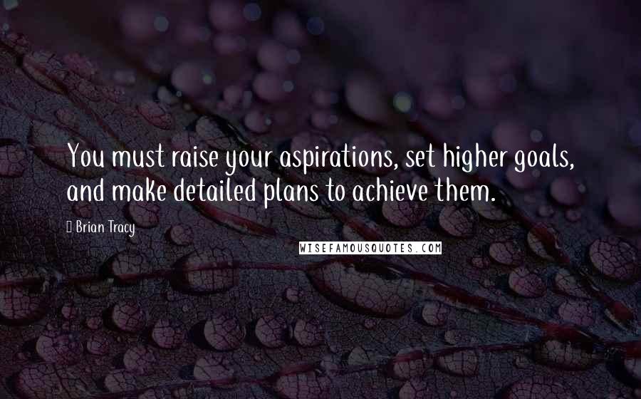 Brian Tracy Quotes: You must raise your aspirations, set higher goals, and make detailed plans to achieve them.