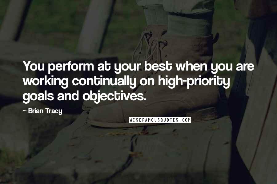 Brian Tracy Quotes: You perform at your best when you are working continually on high-priority goals and objectives.