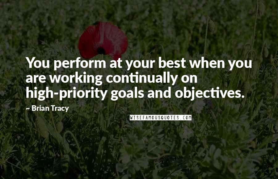 Brian Tracy Quotes: You perform at your best when you are working continually on high-priority goals and objectives.