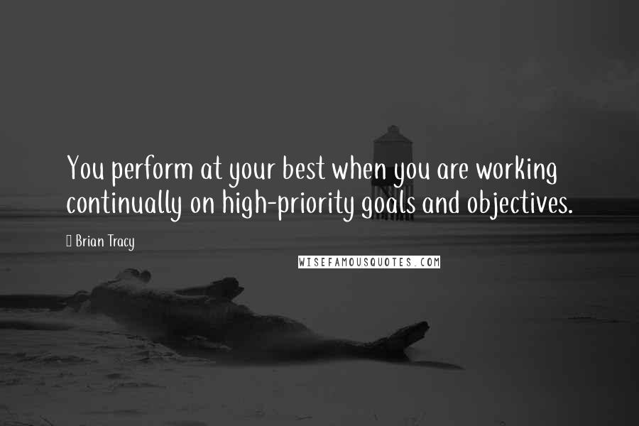 Brian Tracy Quotes: You perform at your best when you are working continually on high-priority goals and objectives.