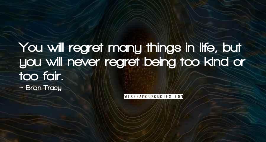 Brian Tracy Quotes: You will regret many things in life, but you will never regret being too kind or too fair.