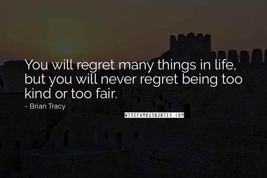 Brian Tracy Quotes: You will regret many things in life, but you will never regret being too kind or too fair.