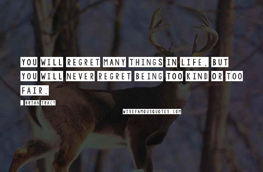 Brian Tracy Quotes: You will regret many things in life, but you will never regret being too kind or too fair.