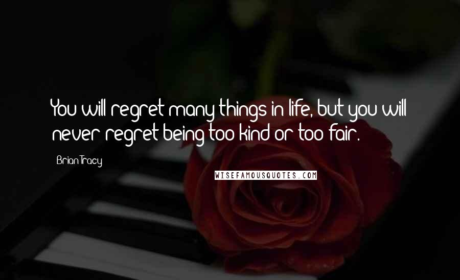 Brian Tracy Quotes: You will regret many things in life, but you will never regret being too kind or too fair.