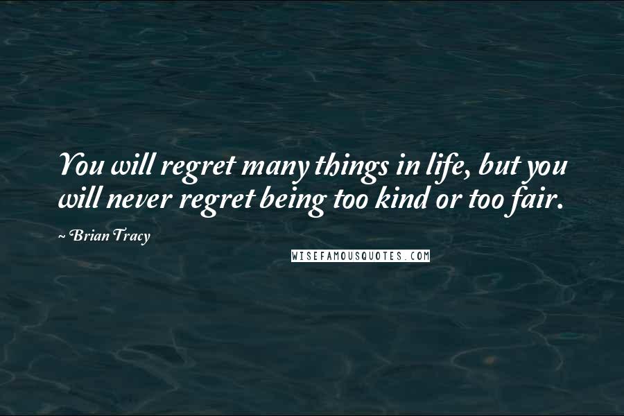 Brian Tracy Quotes: You will regret many things in life, but you will never regret being too kind or too fair.