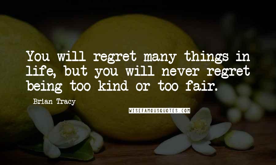 Brian Tracy Quotes: You will regret many things in life, but you will never regret being too kind or too fair.