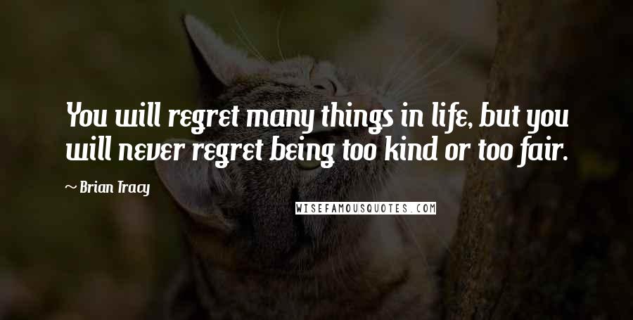 Brian Tracy Quotes: You will regret many things in life, but you will never regret being too kind or too fair.