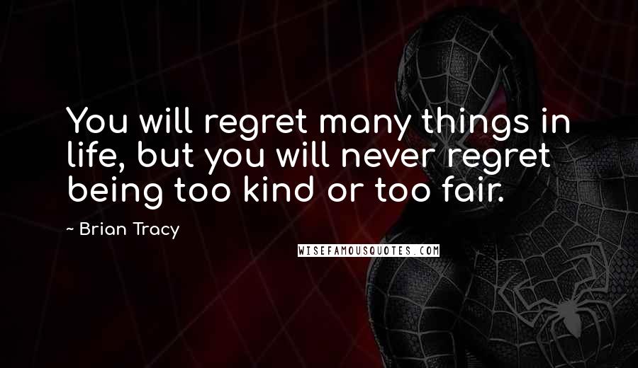 Brian Tracy Quotes: You will regret many things in life, but you will never regret being too kind or too fair.