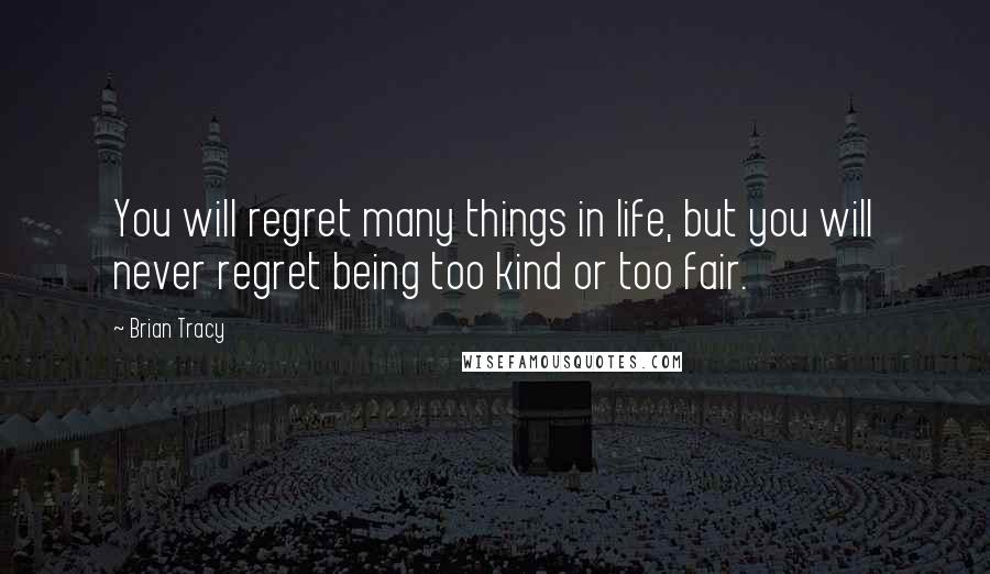 Brian Tracy Quotes: You will regret many things in life, but you will never regret being too kind or too fair.