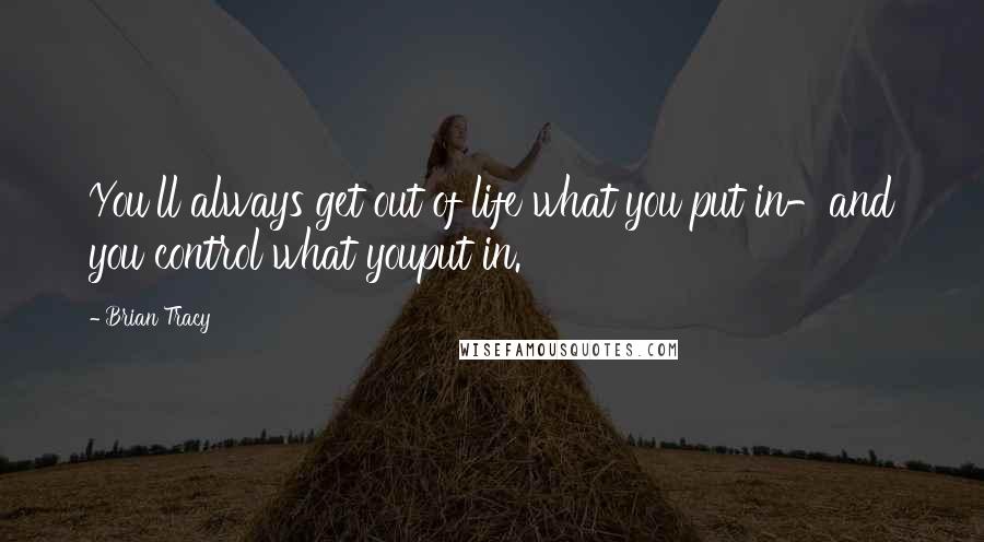 Brian Tracy Quotes: You'll always get out of life what you put in-and you control what youput in.